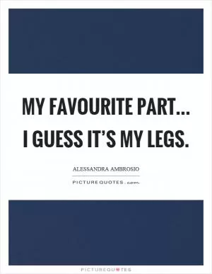 My favourite part... I guess it’s my legs Picture Quote #1