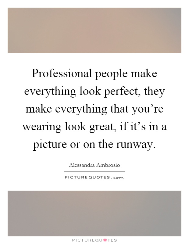Professional people make everything look perfect, they make everything that you're wearing look great, if it's in a picture or on the runway Picture Quote #1