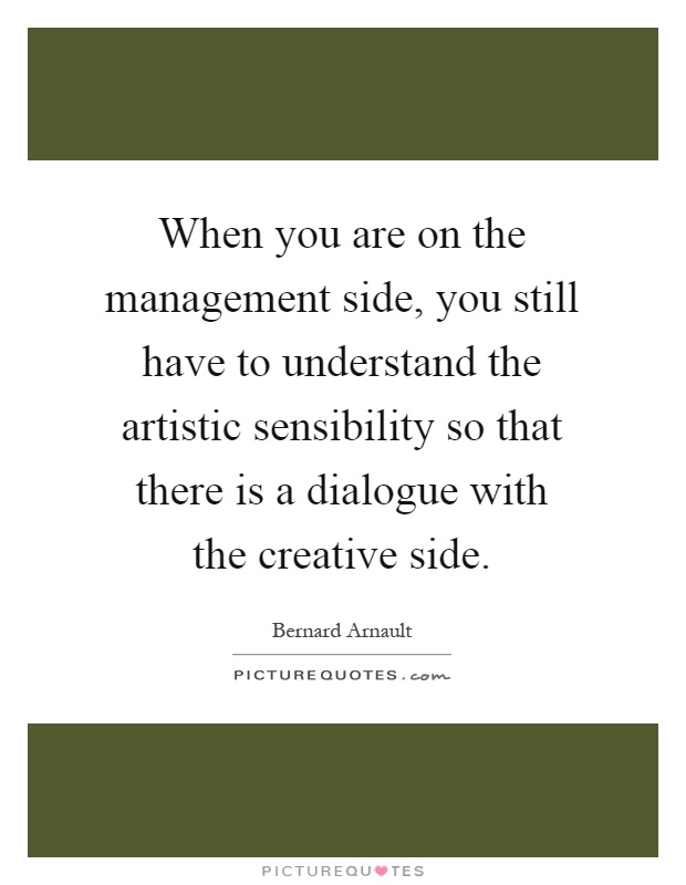 When you are on the management side, you still have to understand the artistic sensibility so that there is a dialogue with the creative side Picture Quote #1