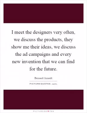 I meet the designers very often, we discuss the products, they show me their ideas, we discuss the ad campaigns and every new invention that we can find for the future Picture Quote #1