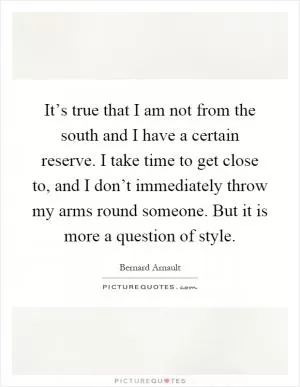 It’s true that I am not from the south and I have a certain reserve. I take time to get close to, and I don’t immediately throw my arms round someone. But it is more a question of style Picture Quote #1