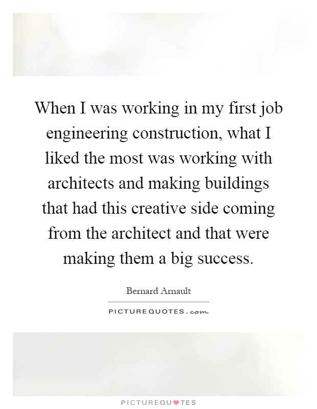 When I was working in my first job engineering construction, what I liked the most was working with architects and making buildings that had this creative side coming from the architect and that were making them a big success Picture Quote #1