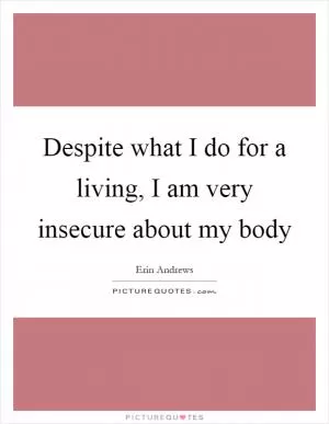 Despite what I do for a living, I am very insecure about my body Picture Quote #1