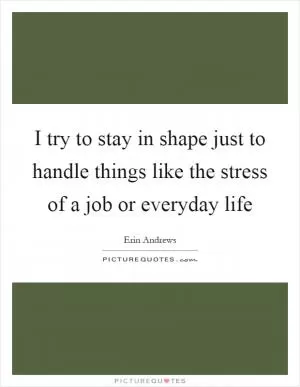 I try to stay in shape just to handle things like the stress of a job or everyday life Picture Quote #1