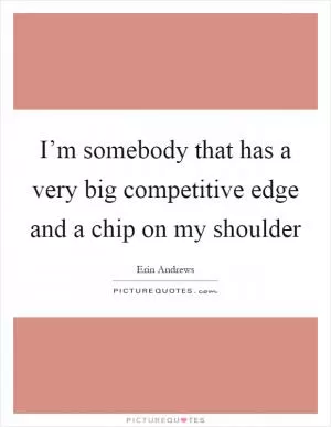 I’m somebody that has a very big competitive edge and a chip on my shoulder Picture Quote #1