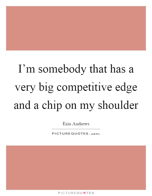 I'm somebody that has a very big competitive edge and a chip on my shoulder Picture Quote #1