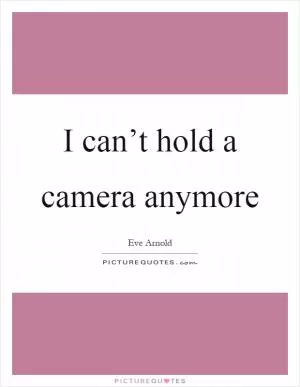 I can’t hold a camera anymore Picture Quote #1