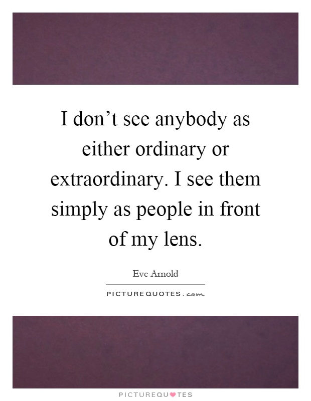 I don't see anybody as either ordinary or extraordinary. I see them simply as people in front of my lens Picture Quote #1