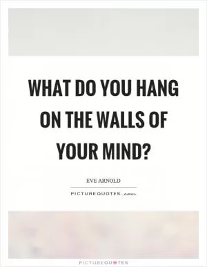 What do you hang on the walls of your mind? Picture Quote #1