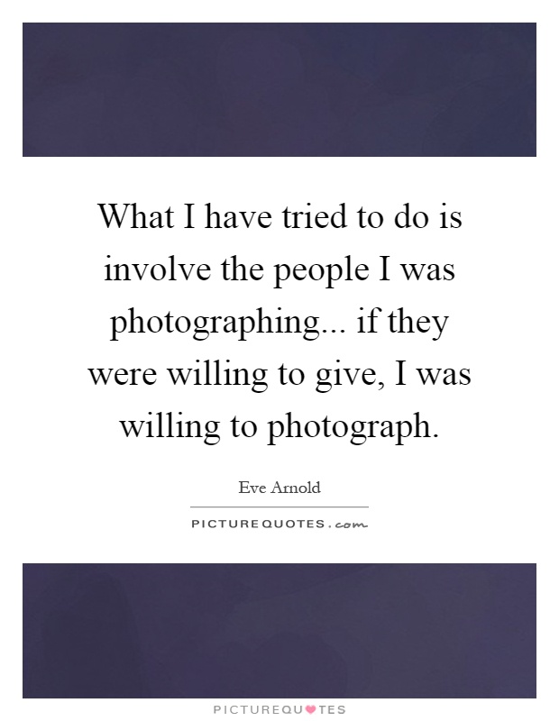 What I have tried to do is involve the people I was photographing... if they were willing to give, I was willing to photograph Picture Quote #1