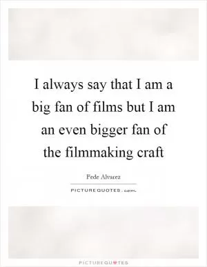I always say that I am a big fan of films but I am an even bigger fan of the filmmaking craft Picture Quote #1