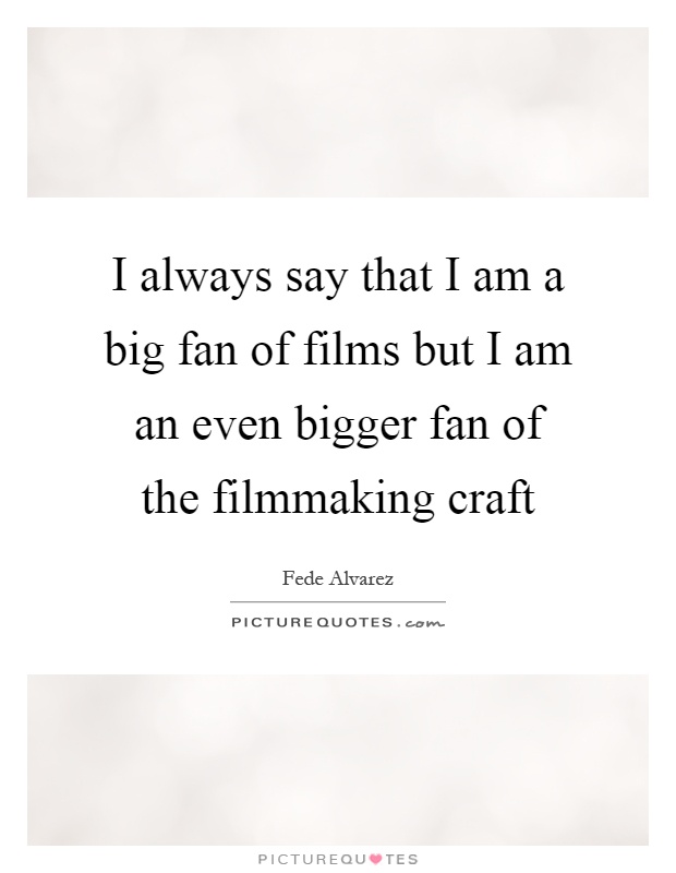 I always say that I am a big fan of films but I am an even bigger fan of the filmmaking craft Picture Quote #1