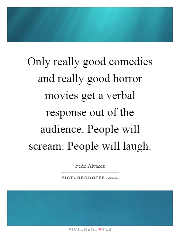 Only really good comedies and really good horror movies get a verbal response out of the audience. People will scream. People will laugh Picture Quote #1