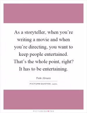 As a storyteller, when you’re writing a movie and when you’re directing, you want to keep people entertained. That’s the whole point, right? It has to be entertaining Picture Quote #1