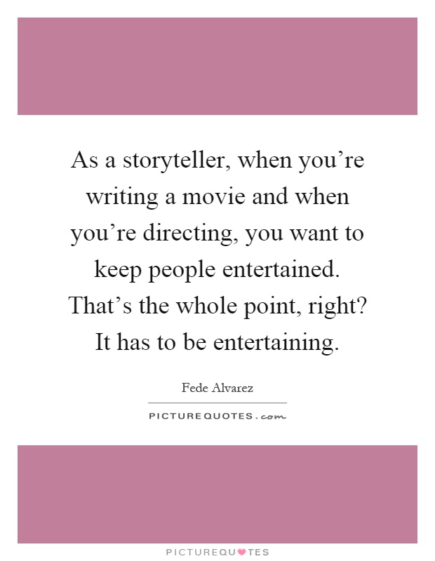 As a storyteller, when you're writing a movie and when you're directing, you want to keep people entertained. That's the whole point, right? It has to be entertaining Picture Quote #1