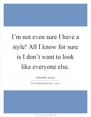 I’m not even sure I have a style! All I know for sure is I don’t want to look like everyone else Picture Quote #1