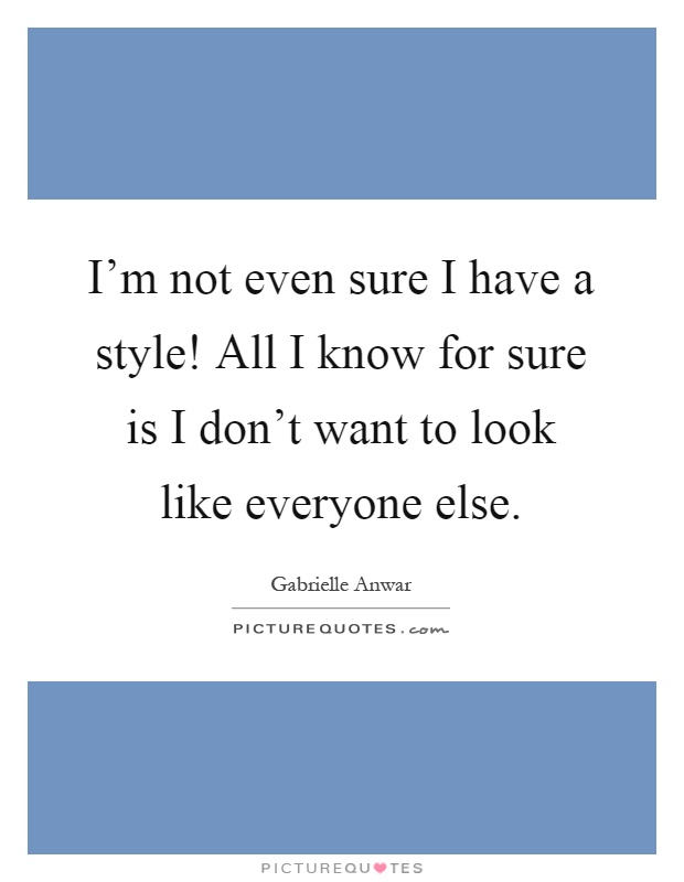 I'm not even sure I have a style! All I know for sure is I don't want to look like everyone else Picture Quote #1