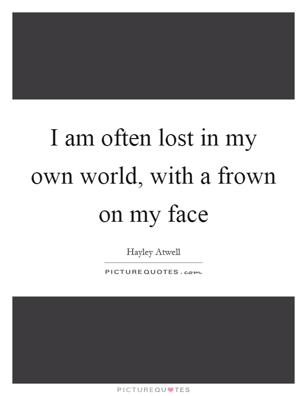 I am often lost in my own world, with a frown on my face Picture Quote #1