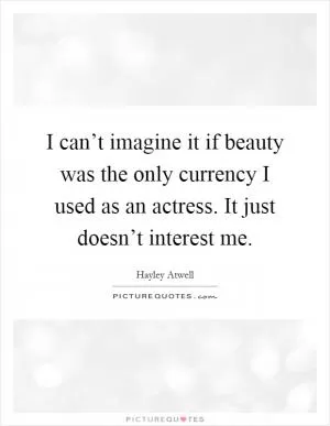 I can’t imagine it if beauty was the only currency I used as an actress. It just doesn’t interest me Picture Quote #1