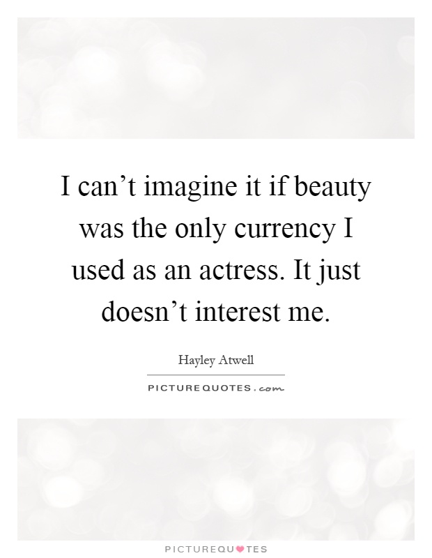 I can't imagine it if beauty was the only currency I used as an actress. It just doesn't interest me Picture Quote #1