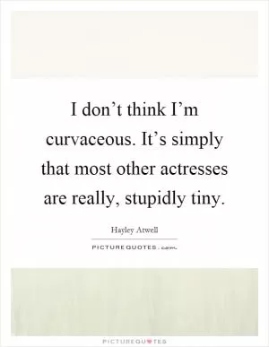 I don’t think I’m curvaceous. It’s simply that most other actresses are really, stupidly tiny Picture Quote #1