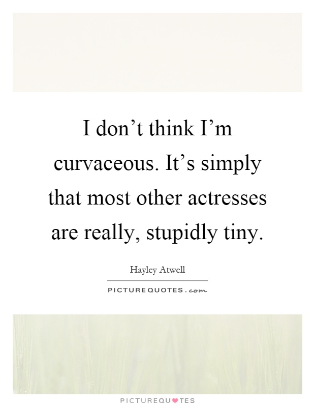 I don't think I'm curvaceous. It's simply that most other actresses are really, stupidly tiny Picture Quote #1