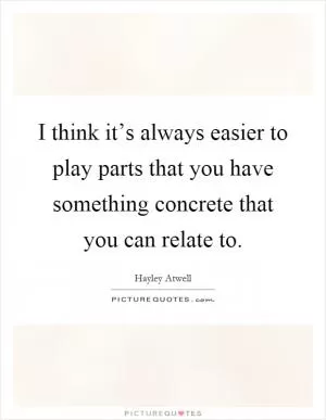 I think it’s always easier to play parts that you have something concrete that you can relate to Picture Quote #1