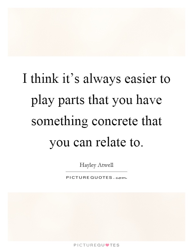 I think it's always easier to play parts that you have something concrete that you can relate to Picture Quote #1