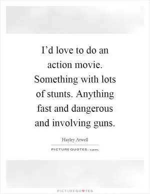 I’d love to do an action movie. Something with lots of stunts. Anything fast and dangerous and involving guns Picture Quote #1