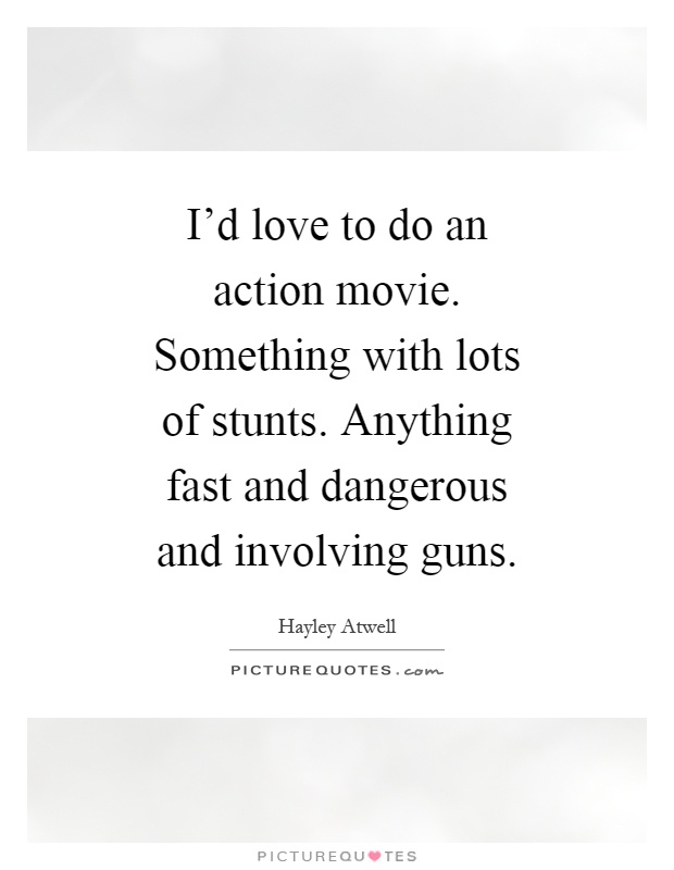 I'd love to do an action movie. Something with lots of stunts. Anything fast and dangerous and involving guns Picture Quote #1