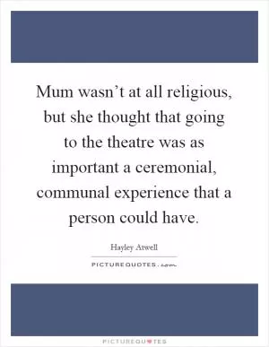 Mum wasn’t at all religious, but she thought that going to the theatre was as important a ceremonial, communal experience that a person could have Picture Quote #1