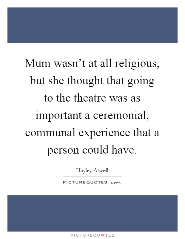Mum wasn't at all religious, but she thought that going to the theatre was as important a ceremonial, communal experience that a person could have Picture Quote #1