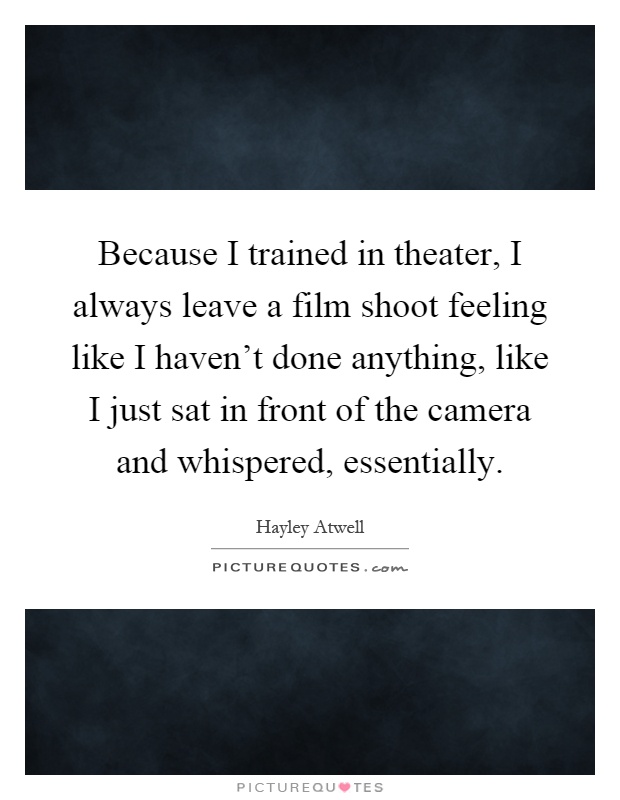Because I trained in theater, I always leave a film shoot feeling like I haven't done anything, like I just sat in front of the camera and whispered, essentially Picture Quote #1