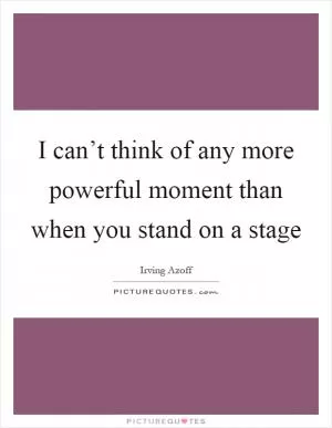 I can’t think of any more powerful moment than when you stand on a stage Picture Quote #1