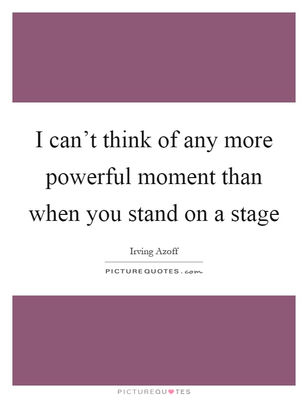 I can't think of any more powerful moment than when you stand on a stage Picture Quote #1