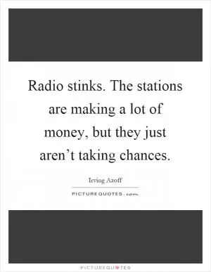 Radio stinks. The stations are making a lot of money, but they just aren’t taking chances Picture Quote #1