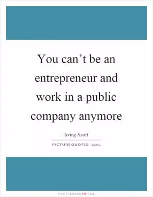 You can’t be an entrepreneur and work in a public company anymore Picture Quote #1