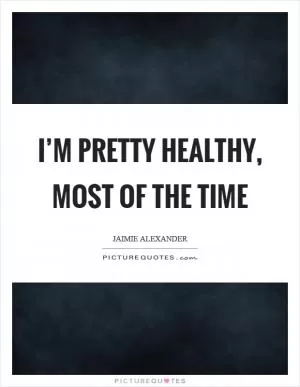 I’m pretty healthy, most of the time Picture Quote #1
