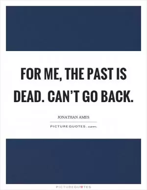 For me, the past is dead. Can’t go back Picture Quote #1