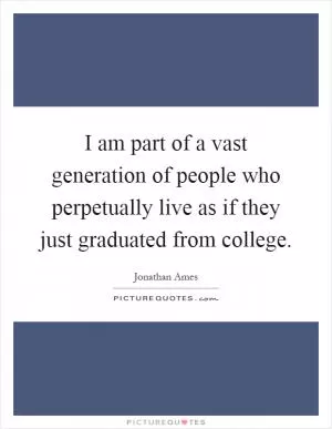 I am part of a vast generation of people who perpetually live as if they just graduated from college Picture Quote #1
