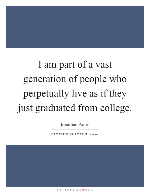 I am part of a vast generation of people who perpetually live as if they just graduated from college Picture Quote #1