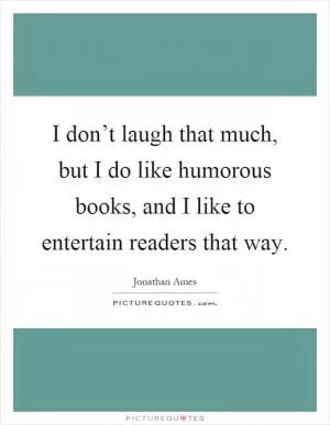 I don’t laugh that much, but I do like humorous books, and I like to entertain readers that way Picture Quote #1