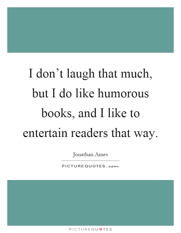 I don't laugh that much, but I do like humorous books, and I like to entertain readers that way Picture Quote #1