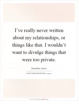 I’ve really never written about my relationships, or things like that. I wouldn’t want to divulge things that were too private Picture Quote #1