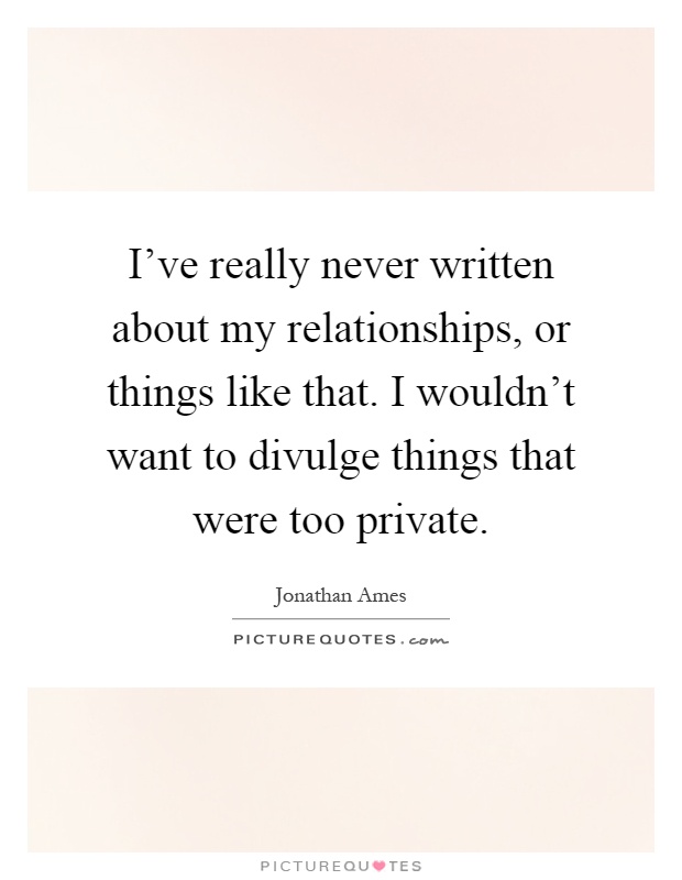 I've really never written about my relationships, or things like that. I wouldn't want to divulge things that were too private Picture Quote #1