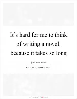 It’s hard for me to think of writing a novel, because it takes so long Picture Quote #1