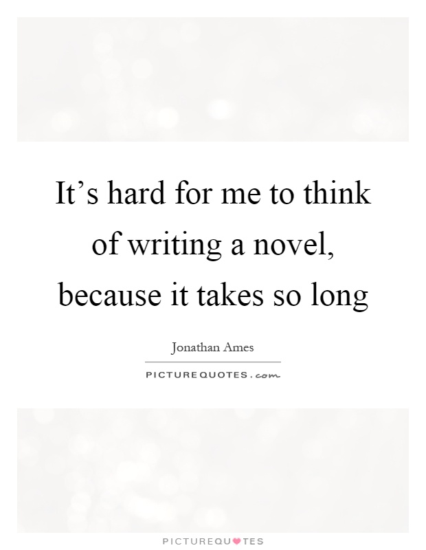 It's hard for me to think of writing a novel, because it takes so long Picture Quote #1
