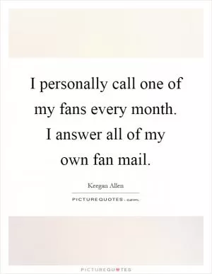 I personally call one of my fans every month. I answer all of my own fan mail Picture Quote #1