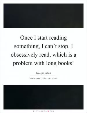 Once I start reading something, I can’t stop. I obsessively read, which is a problem with long books! Picture Quote #1
