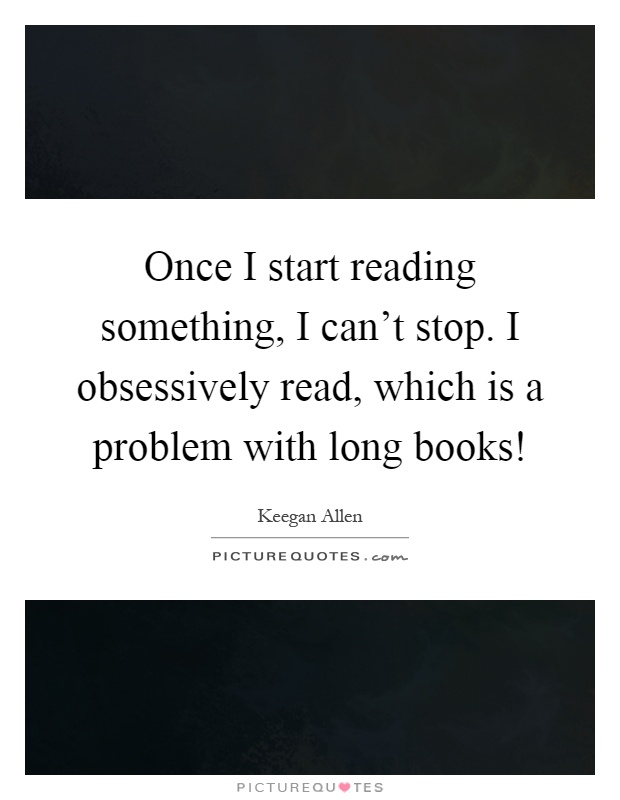Once I start reading something, I can't stop. I obsessively read, which is a problem with long books! Picture Quote #1